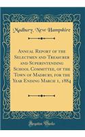 Annual Report of the Selectmen and Treasurer and Superintending School Committee, of the Town of Madbury, for the Year Ending March 1, 1884 (Classic Reprint)