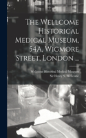 Wellcome Historical Medical Museum, 54A, Wigmore Street, London ... [electronic Resource]