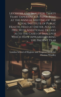 Leicester and Smallpox. Thirty Years' Experience. A Paper Read at the Annual Meeting of the Royal Institute of Public Health, Held at Exeter, August, 1902, With Additional Details as to the Cases of Smallpox Which Have Appeared During the Present Y
