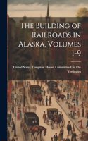 The Building of Railroads in Alaska, Volumes 1-9