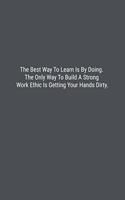 The Best Way To Learn Is By Doing. The Only Way To Build A Strong Work Ethic Is Getting Your Hands Dirty.: Lined Journal Notebook