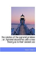 The Solution of the Pyramid Problem: Or, Pyramid Discoveries with a New Theory as to Their Ancient Use