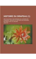 Histoire Du Drapeau; Des Couleurs Et Des Insignes de La Monarchie Francaise, Precede de L'Histoire Des Enseignes Militares Chez Les Anciens (1)