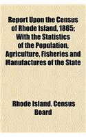 Report Upon the Census of Rhode Island, 1865; With the Statistics of the Population, Agriculture, Fisheries and Manufactures of the State