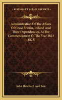 Administration of the Affairs of Great Britain, Ireland and Their Dependencies, at the Commencement of the Year 1823 (1823)