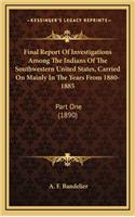 Final Report of Investigations Among the Indians of the Southwestern United States, Carried on Mainly in the Years from 1880-1885