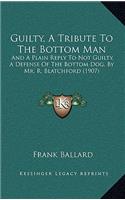 Guilty, a Tribute to the Bottom Man: And a Plain Reply to Not Guilty, a Defense of the Bottom Dog, by Mr. R. Blatchford (1907)