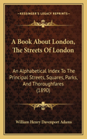 Book About London, The Streets Of London: An Alphabetical Index To The Principal Streets, Squares, Parks, And Thoroughfares (1890)