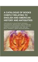 A Catalogue of Books Chiefly Relating to English and American History and Antiquities; Together with a Collection of Historical, Ecclesiastical, and