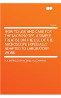 How to Use and Care for the Microscope, a Simple Treatise on the Use of the Microscope Expecially Adapted to Laboratory Work