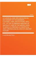 A Classical and Archaeological Dictionary of the Manners, Customs, Laws, Institutions, Arts, Etc. of the Celebrated Nations of Antiquity, and of the Middle Ages. to Which Is Prefixed a Synoptical and Chronological View of Ancient History