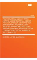 Practical Steam and Hot Water Heating and Ventilation; A Modern Practical Work on Steam and Hot Water Heating and Ventilation, with Descriptions and Data of All Materials and Appliances Used in the Construction of Such Apparatus; Rules, Tables, Etc