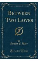 Between Two Loves (Classic Reprint)