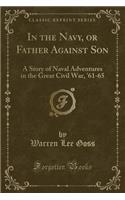 In the Navy, or Father Against Son: A Story of Naval Adventures in the Great Civil War, '61-65 (Classic Reprint): A Story of Naval Adventures in the Great Civil War, '61-65 (Classic Reprint)