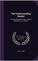 The Understanding Reader: Or, Knowledge Before Oratory. Being a New Selection of Lessons