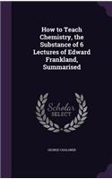 How to Teach Chemistry, the Substance of 6 Lectures of Edward Frankland, Summarised