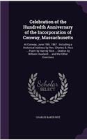 Celebration of the Hundredth Anniversary of the Incorporation of Conway, Massachusetts: At Conway, June 19th, 1867: Including a Historical Address by REV. Charles B. Rice ... Poem by Harvey Rice ... Oration by William Howland ... and th