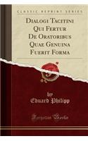 Dialogi Tacitini Qui Fertur de Oratoribus Quae Genuina Fuerit Forma (Classic Reprint)