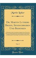 Dr. Martin Luthers Briefe, Sendschreiben Und Bedenken, Vol. 5: Vollstandig Aus Den Verschiedenen Ausgaben Seiner Werke Und Briefe, Aus Andern Büchern Und Nach Unbenntzten Handschriften Gesammelt, Kritisch Und Hi