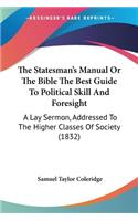 Statesman's Manual Or The Bible The Best Guide To Political Skill And Foresight: A Lay Sermon, Addressed To The Higher Classes Of Society (1832)