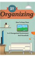 D.I.y Organizing - How to Keep Clean in a Disorganized Environment and Household