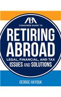 The ABA Consumer Guide to Retiring Abroad: Legal, Financial, and Tax Issues and Solutions