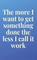 The more I want to get something done, the less I call it work