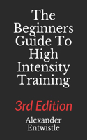 The Beginners Guide to High Intensity Training 3rd Edition: A Complete Breakdown of Anaerobic Resistance Training(1 Alexander Entwistle's High Intensity Trainiing Guides)