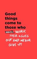Good Things Come To Those Who Work Their Asses Off & Never Give Up
