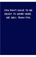 You Don't Have To Be Crazy To Work Here. We Will Train You