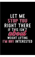 Let Me Stop You Right There If This Isn't About Weight Lifting I'm Not Interested: Notebook for Weight Lifting Lover - Great Christmas & Birthday Gift Idea for Weight Lifting Fan - Weight Lifting Journal - Weight Lifting Fan Diary 