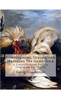 Conditioning, Heeling and Handling the Game Gock: A Complete Guide for the Game Cock for the Pit