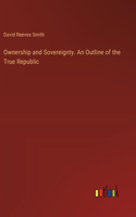 Ownership and Sovereignty. An Outline of the True Republic