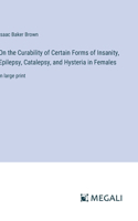 On the Curability of Certain Forms of Insanity, Epilepsy, Catalepsy, and Hysteria in Females