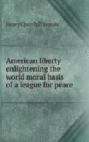 American liberty enlightening the world moral basis of a league for peace