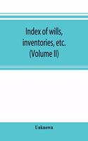 Index of wills, inventories, etc. in the office of the secretary of state prior to 1901 (Volume II)