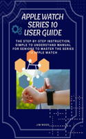 Apple Watch Series 10 User Guide: The Step-By-Step Instruction, Simple to Understand Manual for Seniors to Master The Series 10 Apple Watch