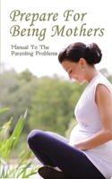 Prepare For Being Mothers: Manual To The Parenting Problems: Teenage Parenting Tips