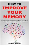 How to Improve Your Memory: Guide to Exercises, Techniques and Strategies for Improving Your Memory So You Can Be Successful By Remember Things More Easily, Learning Faster and