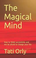 The Magical Mind: How to think successfully and not be afraid to change your life