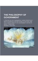 The Philosophy of Government; A Treatise on the Fundamental Characteristics of Man as Exhibited in His Relations to the State, and the Ultimate Form o