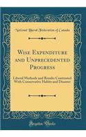 Wise Expenditure and Unprecedented Progress: Liberal Methods and Results Contrasted With Conservative Habits and Disaster (Classic Reprint)