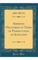 Sermons Delivered in Times of Persecution in Scotland (Classic Reprint)