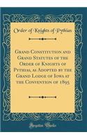 Grand Constitution and Grand Statutes of the Order of Knights of Pythias, as Adopted by the Grand Lodge of Iowa at the Convention of 1895 (Classic Reprint)