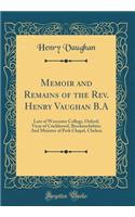 Memoir and Remains of the Rev. Henry Vaughan B.A: Late of Worcester College, Oxford; Vicar of Crickhowel, Brecknockshire; And Minister of Park Chapel, Chelsea (Classic Reprint)