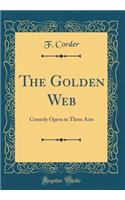 The Golden Web: Comedy Opera in Three Acts (Classic Reprint)