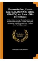 Thomas Gardner, Planter (Cape Ann, 1623-1626, Salem, 1626-1674) and Some of His Descendants: Giving Essex County, Massachusetts, and Northern New England Lines to the Eighth Generation and Nantucket Lines Through the Fourth Generation