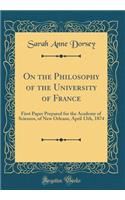 On the Philosophy of the University of France: First Paper Prepared for the Academy of Sciences, of New Orleans, April 13th, 1874 (Classic Reprint)