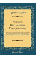 Nouveau Dictionnaire Franï¿½ais-Latin: Oï¿½ Se Trouvent La Dï¿½finition Des Mots Franï¿½ais, Leur Sens Propre Et Figurï¿½ Et Leurs Acceptions Diverses Rendues En Latin Par de Nombreux Exemples Choisis Avec Soin Et Vï¿½rifiï¿½s Sur Les Originaux; Un