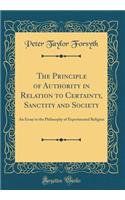 The Principle of Authority in Relation to Certainty, Sanctity and Society: An Essay in the Philosophy of Experimental Religion (Classic Reprint)